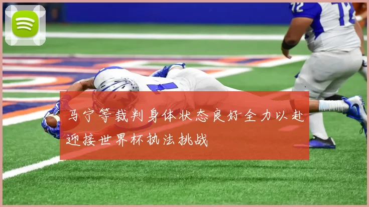 马宁等裁判身体状态良好全力以赴迎接世界杯执法挑战