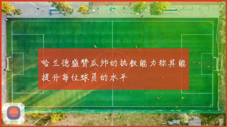 哈兰德盛赞瓜帅的执教能力称其能提升每位球员的水平